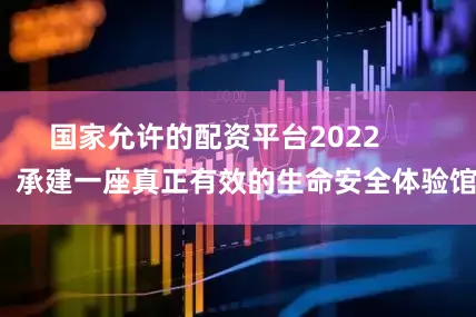 国家允许的配资平台2022        承建一座真正有效的生命安全体验馆