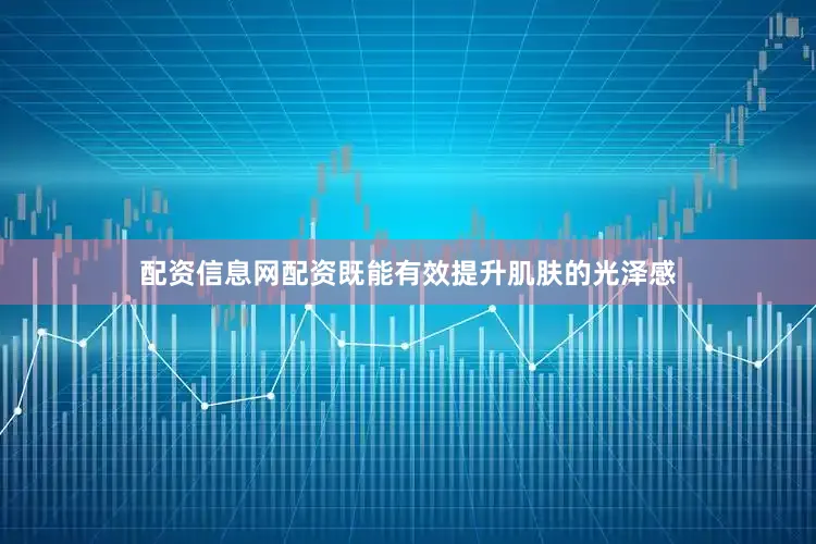 配资信息网配资既能有效提升肌肤的光泽感