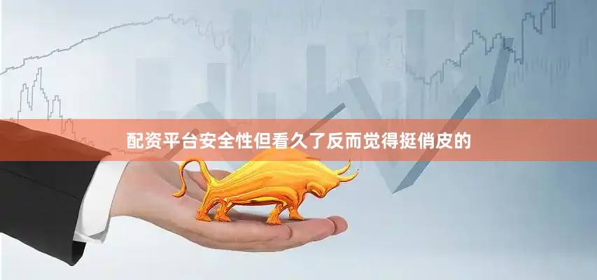 配资平台安全性但看久了反而觉得挺俏皮的