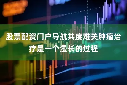 股票配资门户导航共度难关肿瘤治疗是一个漫长的过程