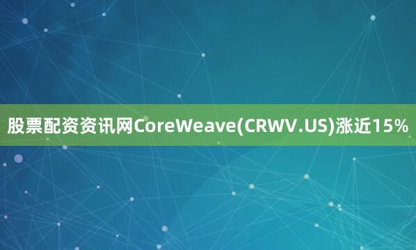 股票配资资讯网CoreWeave(CRWV.US)涨近15%