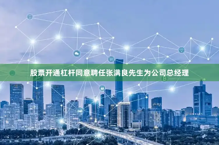 股票开通杠杆同意聘任张满良先生为公司总经理