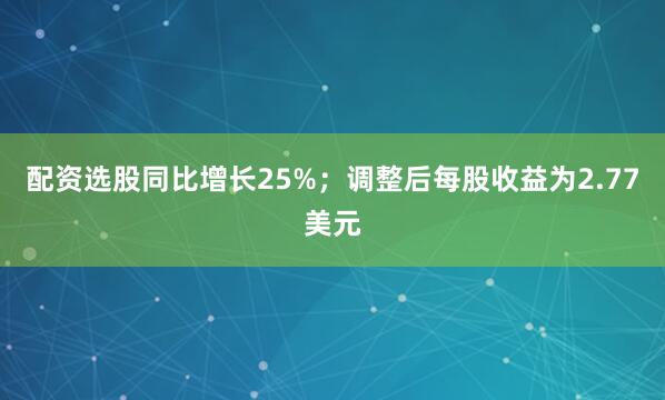 配资选股同比增长25%；调整后每股收益为2.77美元
