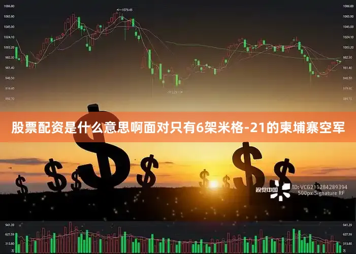 股票配资是什么意思啊面对只有6架米格-21的柬埔寨空军