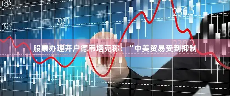 股票办理开户　　德韦塔克称：“中美贸易受到抑制