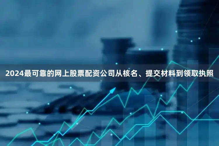 2024最可靠的网上股票配资公司从核名、提交材料到领取执照