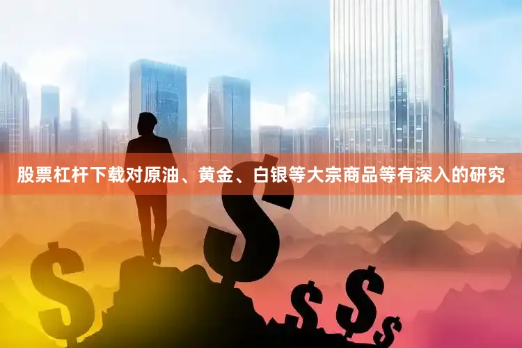 股票杠杆下载对原油、黄金、白银等大宗商品等有深入的研究