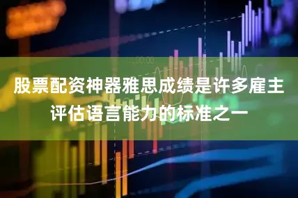 股票配资神器雅思成绩是许多雇主评估语言能力的标准之一