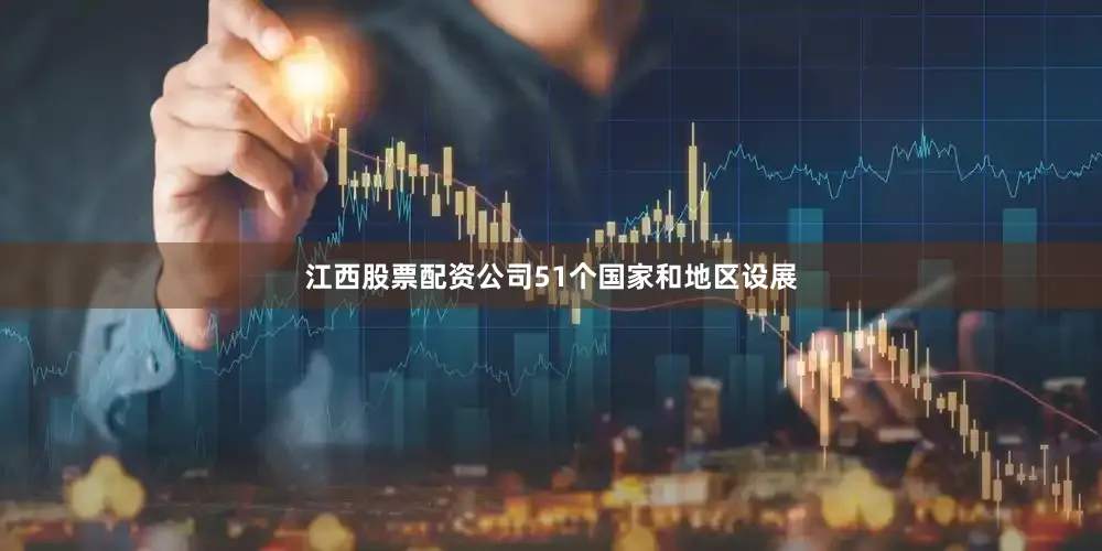 江西股票配资公司51个国家和地区设展