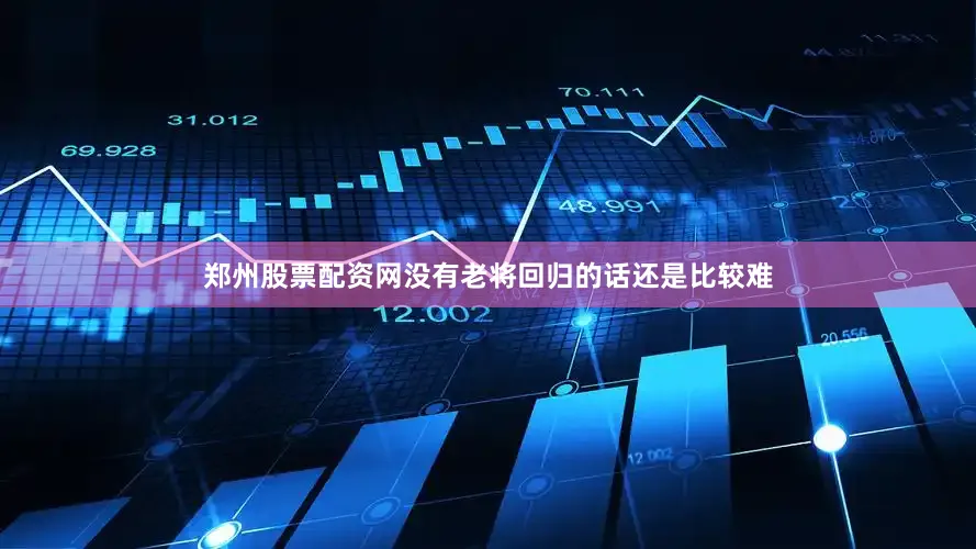 郑州股票配资网没有老将回归的话还是比较难