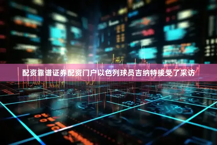 配资靠谱证券配资门户以色列球员吉纳特接受了采访