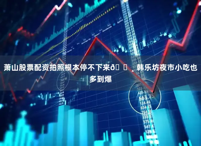萧山股票配资拍照根本停不下来📸 韩乐坊夜市小吃也多到爆