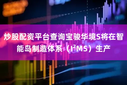炒股配资平台查询宝骏华境S将在智能岛制造体系（I²MS）生产
