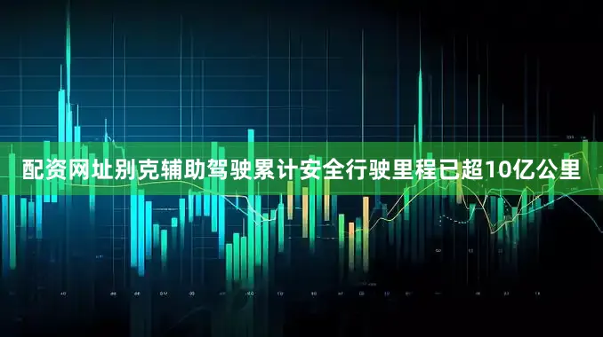 配资网址别克辅助驾驶累计安全行驶里程已超10亿公里