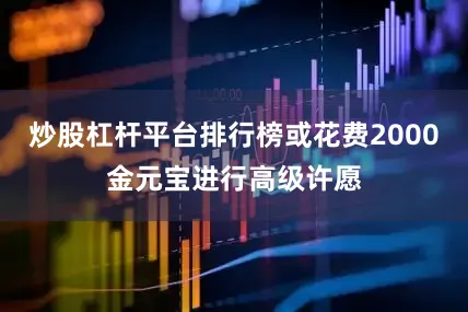 炒股杠杆平台排行榜或花费2000金元宝进行高级许愿