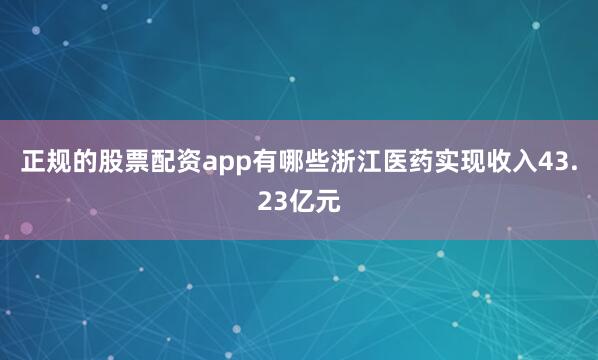 正规的股票配资app有哪些浙江医药实现收入43.23亿元