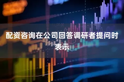 配资咨询在公司回答调研者提问时表示