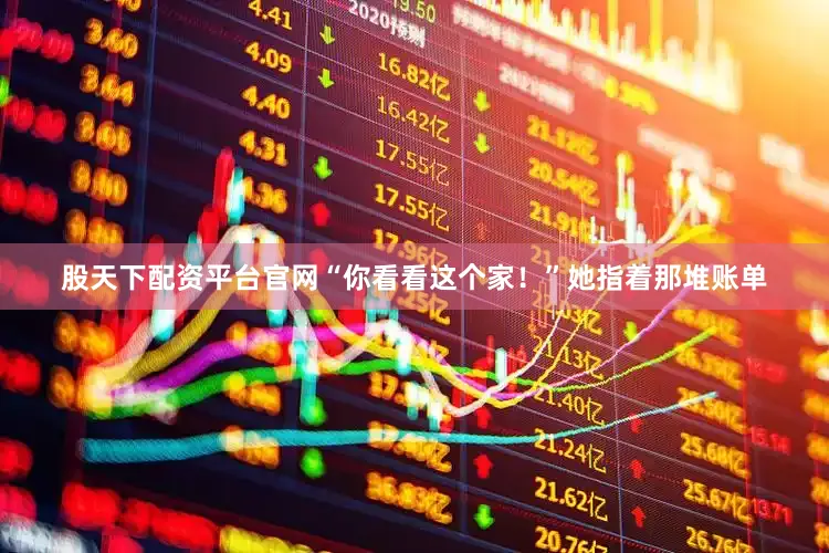 股天下配资平台官网“你看看这个家！”她指着那堆账单